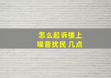 怎么起诉楼上噪音扰民 几点